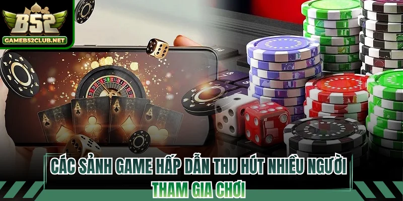 Các sảnh game hấp dẫn thu hút nhiều người tham gia chơi